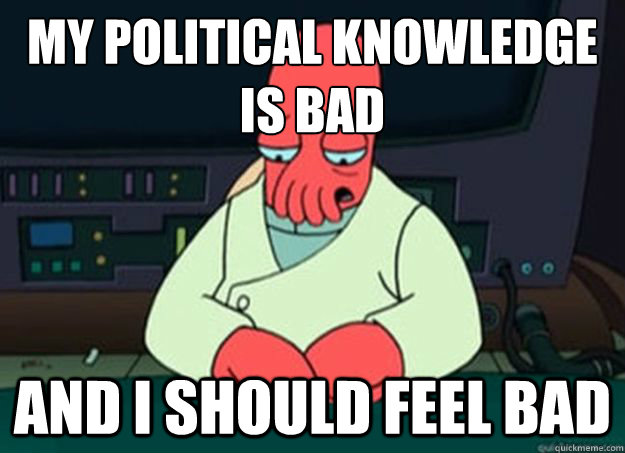 my political knowledge is bad And I should feel bad - my political knowledge is bad And I should feel bad  I made someone sad and i should feel bad