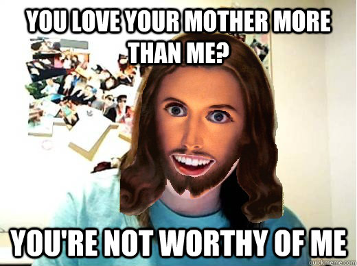 You love your mother more than me? YOu're not worthy of me - You love your mother more than me? YOu're not worthy of me  Overly Attached Jesus
