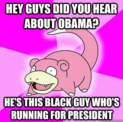 hey guys did you hear about obama? he's this black guy who's running for president  Slowpoke