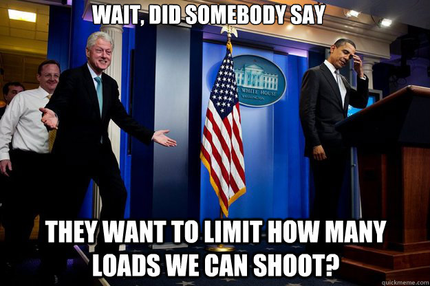 wait, did somebody say they want to limit how many loads we can shoot?  Inappropriate Timing Bill Clinton