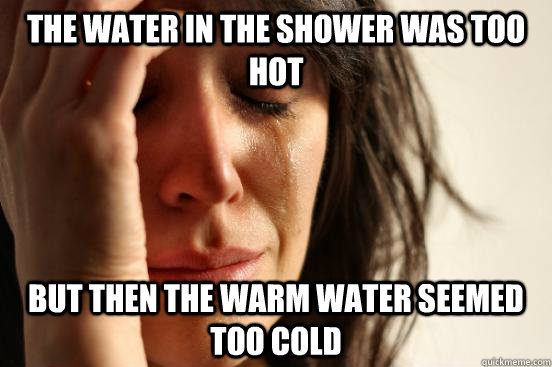 The water in the shower was too hot but then the warm water seemed too cold  First World Problems