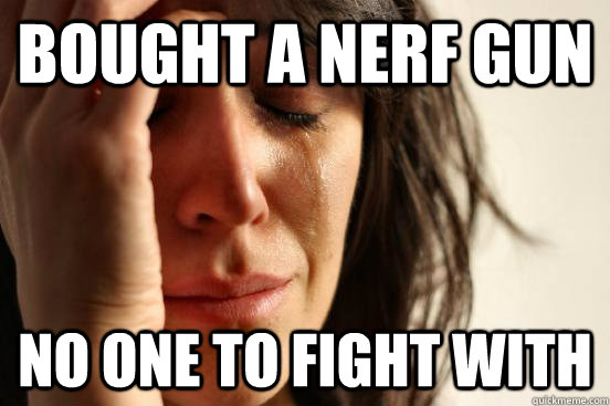 Bought a nerf gun no one to fight with  First World Problems