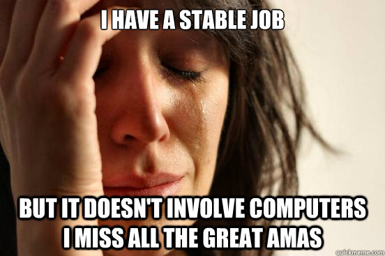 I have a stable job But it doesn't involve computers    I miss all the great amas  First World Problems