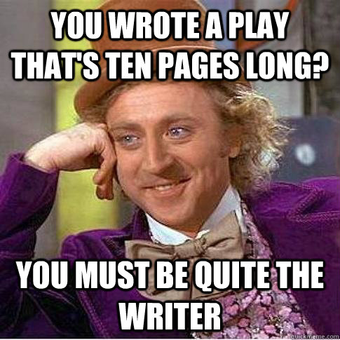 You wrote a play that's ten pages long? You must be quite the writer  Condescending Willy Wonka