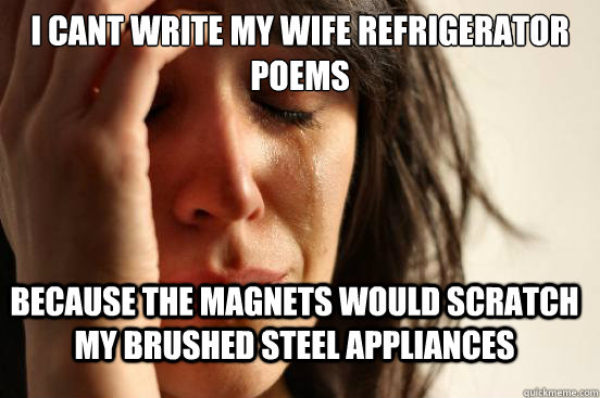 I cant write my wife refrigerator poems Because the magnets would scratch my brushed steel appliances  First World Problems
