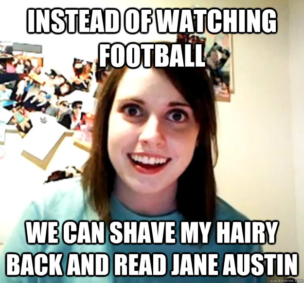 Instead of watching football we can shave my hairy back and read Jane Austin  Overly Attached Girlfriend