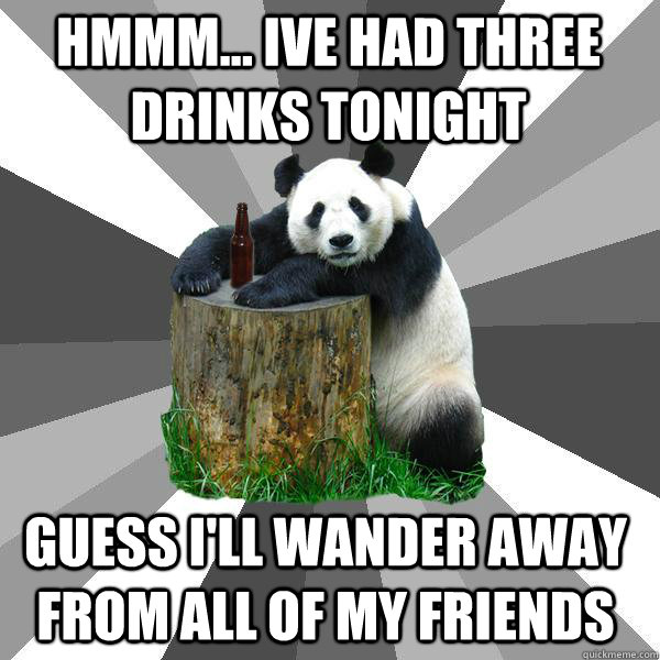 Hmmm... ive had three drinks tonight guess i'll wander away from all of my friends  Pickup-Line Panda