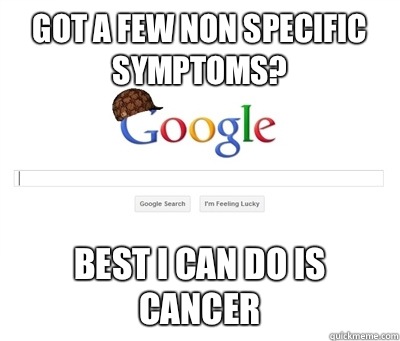 Got a few non specific symptoms? Best I can do is cancer  Scumbag Google