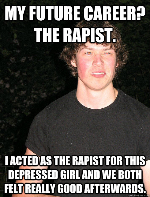 My future career? The rapist. I acted as the rapist for this depressed girl and we both felt really good afterwards. - My future career? The rapist. I acted as the rapist for this depressed girl and we both felt really good afterwards.  Wrong Word Boyfriend