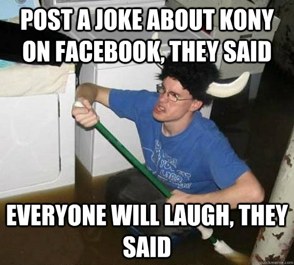 Post a joke about kony on facebook, they said Everyone will laugh, they said  They said