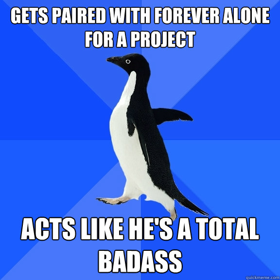 Gets paired with forever alone for a project acts like he's a total badass  Socially Awkward Penguin