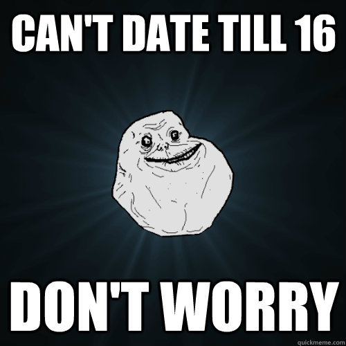 Can't date till 16 Don't worry  Forever Alone