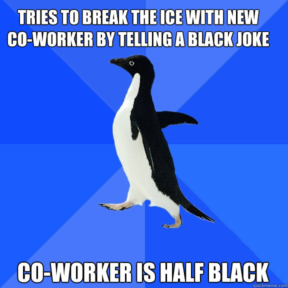 Tries to break the ice with new co-worker by telling a black joke Co-worker is half black  Socially Awkward Penguin