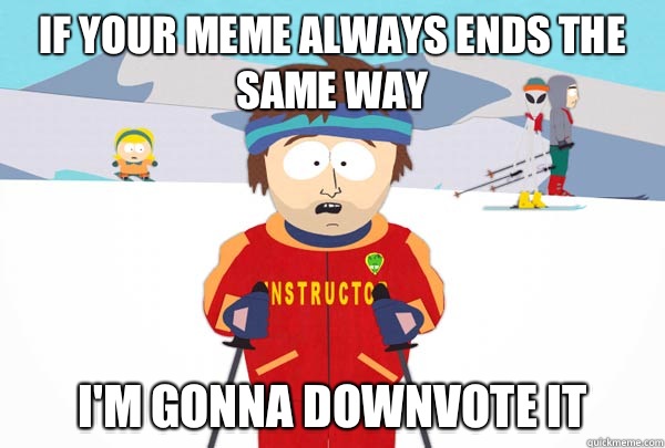 If your meme always ends the same way I'm gonna downvote it  Super Cool Ski Instructor