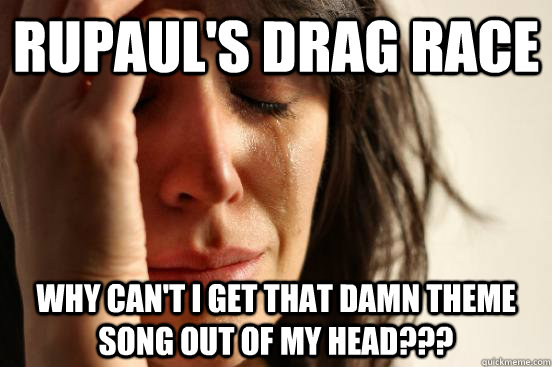 RuPaul's Drag Race Why can't I get that damn theme song out of my head???  First World Problems