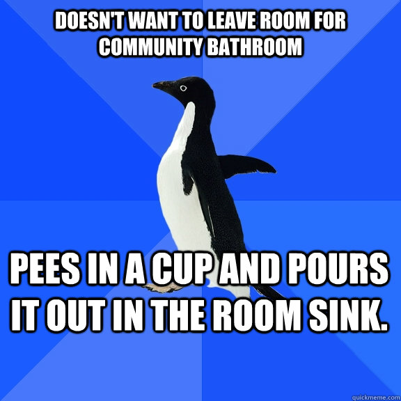 Doesn't want to leave room for community bathroom Pees in a cup and pours it out in the room sink.  Socially Awkward Penguin