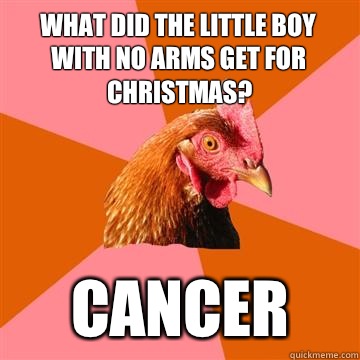 What did the little boy with no arms get for christmas? Cancer - What did the little boy with no arms get for christmas? Cancer  Anti-Joke Chicken
