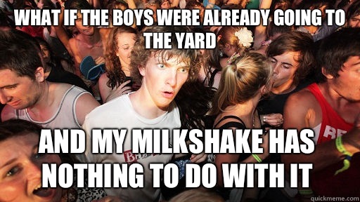 What if the boys were already going to the yard And my milkshake has nothing to do with it   Sudden Clarity Clarence