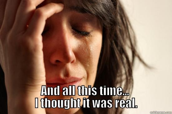  AND ALL THIS TIME...               I THOUGHT IT WAS REAL.              First World Problems