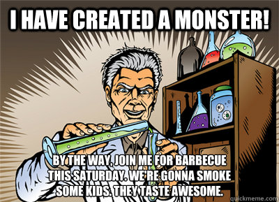 I have created a monster! By the way, join me for barbecue
this Saturday. We're gonna smoke
some kids. They taste awesome. - I have created a monster! By the way, join me for barbecue
this Saturday. We're gonna smoke
some kids. They taste awesome.  Mad Scientist