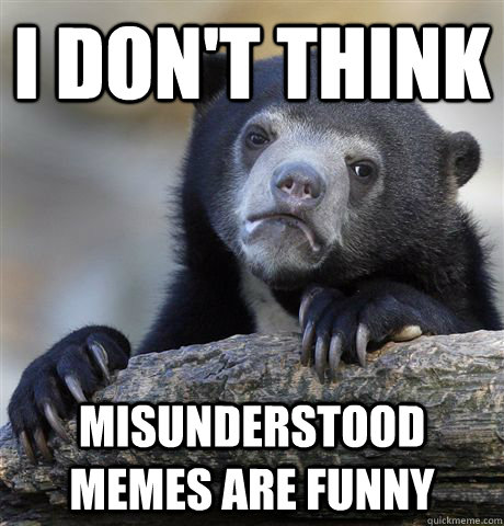 I don't think  Misunderstood Memes are funny  Confession Bear