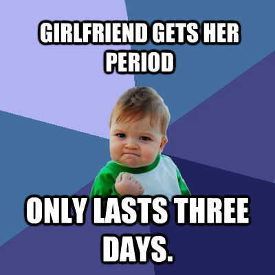GIRLFRIEND GETS HER PERIOD ONLY LASTS THREE DAYS.  untitled meme
