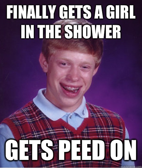 Finally gets a girl in the shower Gets peed on  Bad Luck Brian