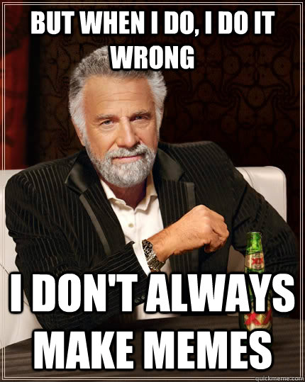 But when I do, I do it wrong I don't always make memes - But when I do, I do it wrong I don't always make memes  The Most Interesting Man In The World