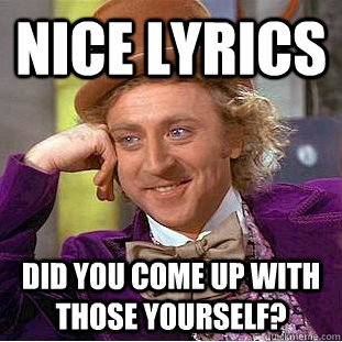 Nice lyrics did you come up with those yourself?  Condescending Wonka