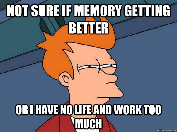 Not sure if memory getting better Or i have no life and work too much  Futurama Fry