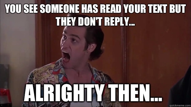 You see someone has read your text but they don't reply... Alrighty then... - You see someone has read your text but they don't reply... Alrighty then...  Alrighty then