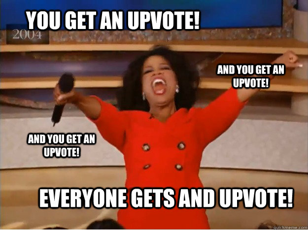 You get an upvote! everyone gets and upvote! and you get an upvote! and you get an upvote!  oprah you get a car