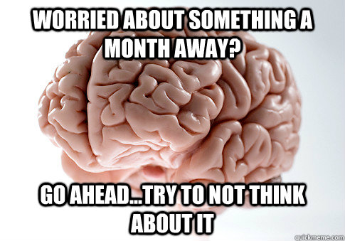 Worried about something a month away? Go ahead...try to not think about it - Worried about something a month away? Go ahead...try to not think about it  Scumbag Brain
