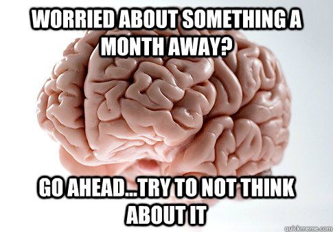 Worried about something a month away? Go ahead...try to not think about it  Scumbag Brain