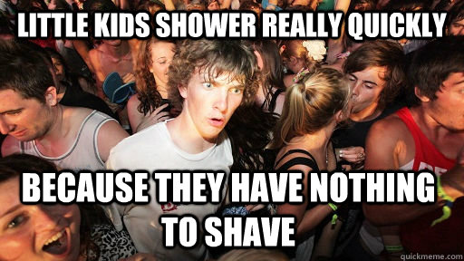 Little Kids shower really quickly because they have nothing to shave   Sudden Clarity Clarence