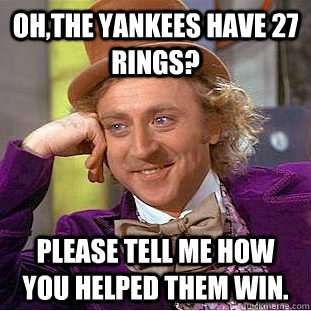Oh,the Yankees have 27 rings? Please tell me how you helped them win.  Condescending Wonka