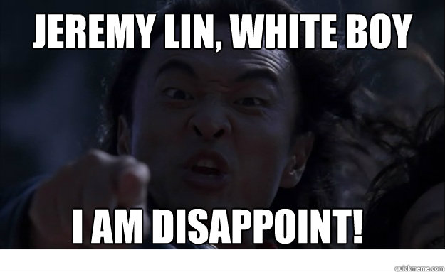 Jeremy lin, white boy get more a's than you! I am disappoint!  Angry Asian Dad