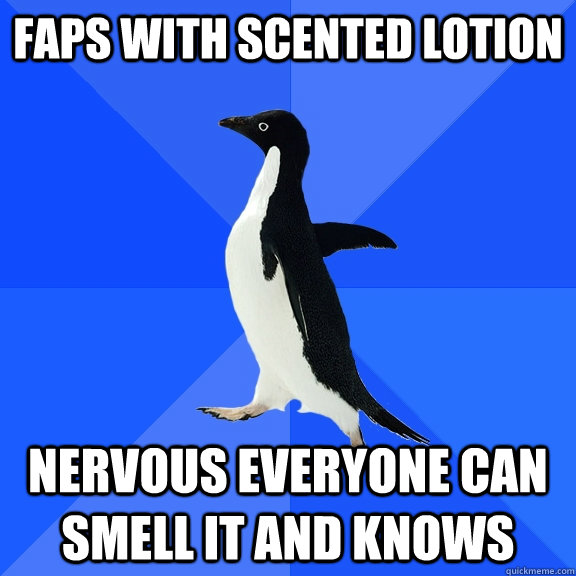Faps with scented lotion nervous everyone can smell it and knows  Socially Awkward Penguin