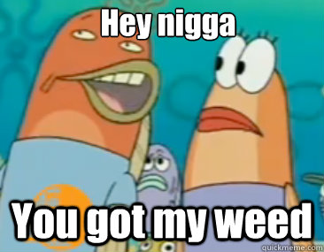 Hey nigga You got my weed  