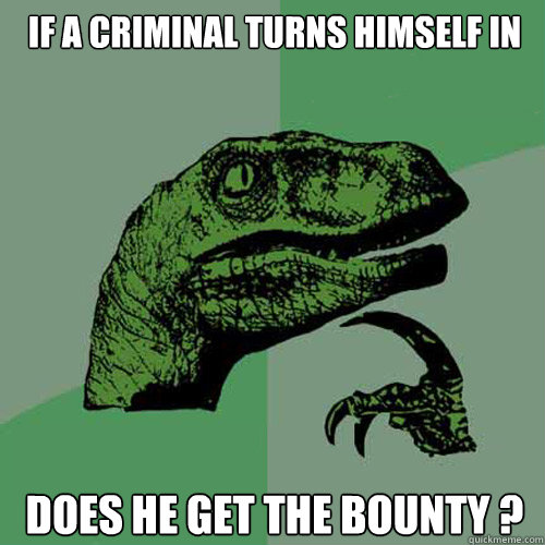 if a criminal turns himself in does he get the bounty ?  Philosoraptor