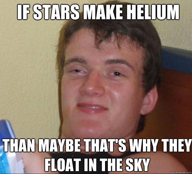 If stars make helium Than maybe that's why they float in the sky  - If stars make helium Than maybe that's why they float in the sky   10guy