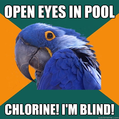 Open eyes in pool chlorine! i'm blind!  Paranoid Parrot