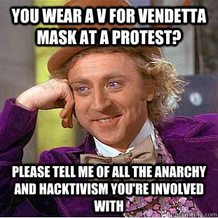You wear a V for Vendetta mask at a protest? Please tell me of all the anarchy and hacktivism you're involved With  Creepy Wonka