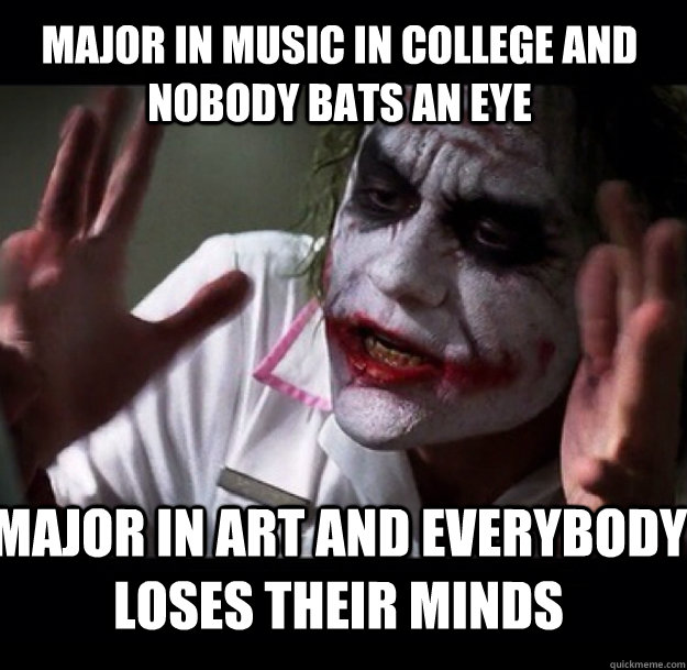 major in music in college and nobody bats an eye major in art and everybody loses their minds  joker