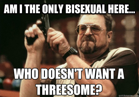 Am I the only bisexual here... who doesn't want a threesome? - Am I the only bisexual here... who doesn't want a threesome?  Am I the only one