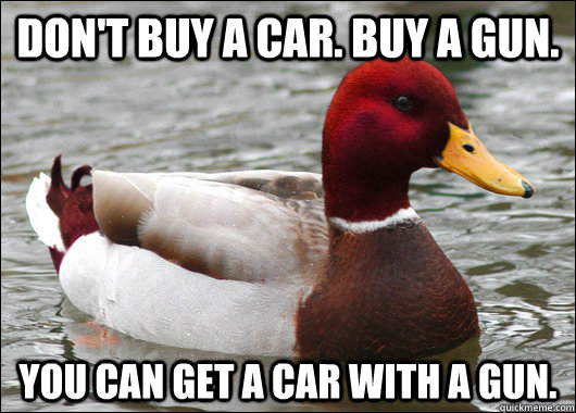 Don't buy a car. Buy a gun. You can get a car with a gun. - Don't buy a car. Buy a gun. You can get a car with a gun.  Malicious Advice Mallard