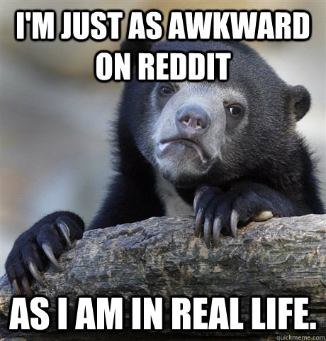 I'm just as awkward on Reddit as I am in real life.  Confession Bear