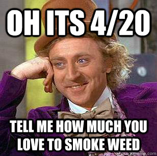 Oh its 4/20 Tell me how much you love to smoke weed  Condescending Wonka