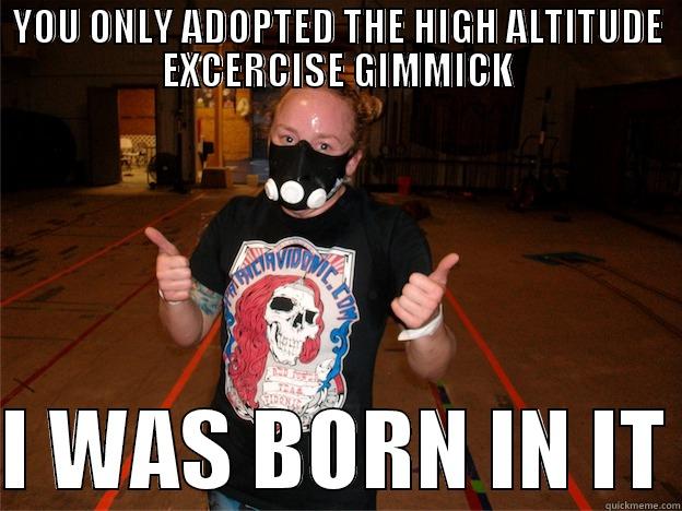 YOU ONLY ADOPTED THE HIGH ALTITUDE EXCERCISE GIMMICK  I WAS BORN IN IT Misc