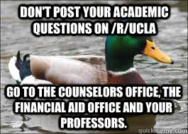 Don't post your academic questions on /r/ucla Go to the Counselors Office, the Financial Aid Office and your professors. - Don't post your academic questions on /r/ucla Go to the Counselors Office, the Financial Aid Office and your professors.  Good Advice Duck